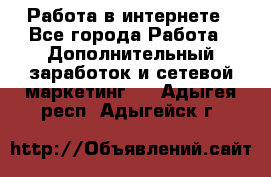   Работа в интернете - Все города Работа » Дополнительный заработок и сетевой маркетинг   . Адыгея респ.,Адыгейск г.